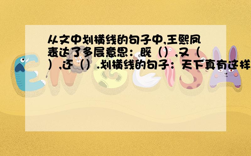 从文中划横线的句子中,王熙凤表达了多层意思：既（）,又（）,还（）.划横线的句子：天下真有这样标致的人物,我今儿才算见了!况且这通身的气派,竟不象老祖宗的外孙女儿,竟是个嫡亲的