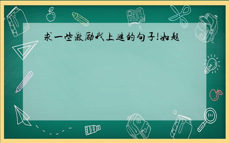 求一些激励我上进的句子!如题