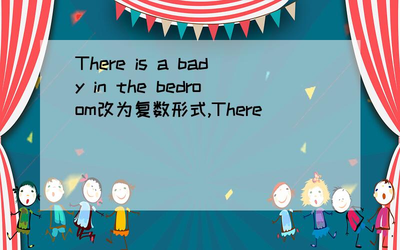 There is a bady in the bedroom改为复数形式,There _____ ____ _____in the bed_rooms