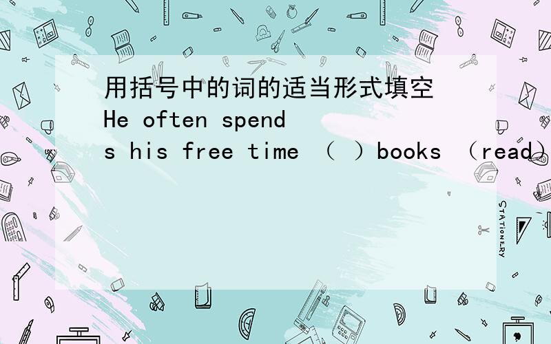 用括号中的词的适当形式填空 He often spends his free time （ ）books （read）