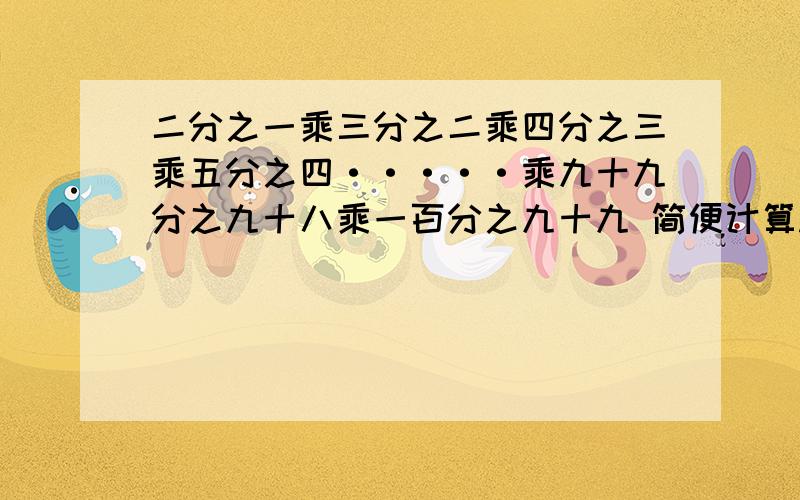 二分之一乘三分之二乘四分之三乘五分之四·····乘九十九分之九十八乘一百分之九十九 简便计算.