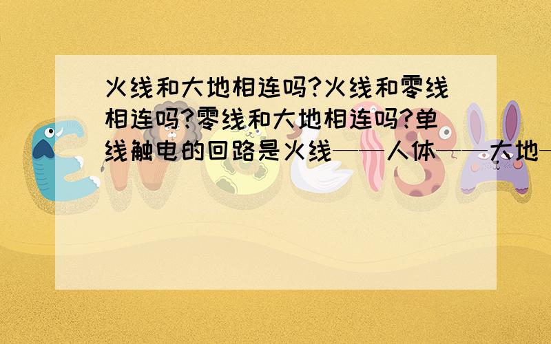 火线和大地相连吗?火线和零线相连吗?零线和大地相连吗?单线触电的回路是火线——人体——大地——火线吗