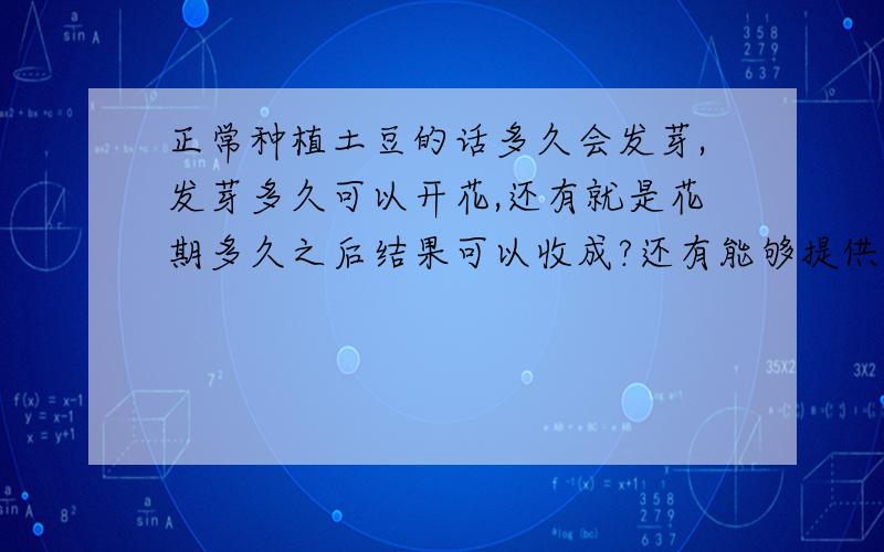 正常种植土豆的话多久会发芽,发芽多久可以开花,还有就是花期多久之后结果可以收成?还有能够提供最常见或者说最好的开花时间吗?