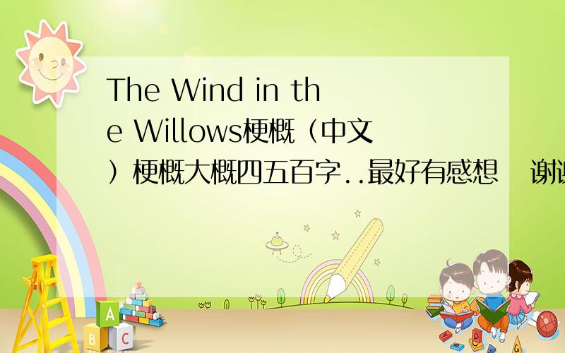 The Wind in the Willows梗概（中文）梗概大概四五百字..最好有感想   谢谢了  急啊