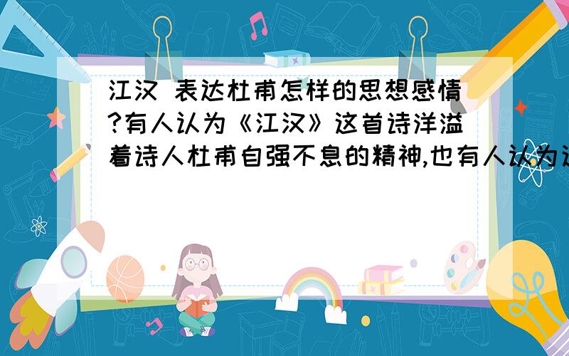 江汉 表达杜甫怎样的思想感情?有人认为《江汉》这首诗洋溢着诗人杜甫自强不息的精神,也有人认为这首诗表达了诗人的怨愤之情,你同意哪一种看法?亦可另抒己见.