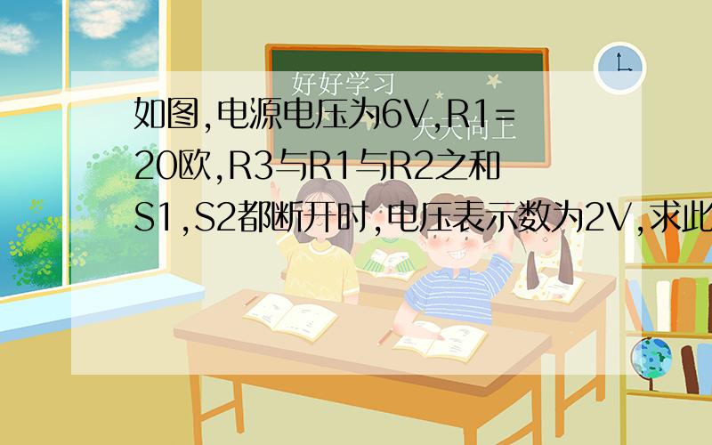 如图,电源电压为6V,R1=20欧,R3与R1与R2之和S1,S2都断开时,电压表示数为2V,求此时电流表示数,R2与R3的大小S1,S2都闭合时,电流表的示数与电压表的示数