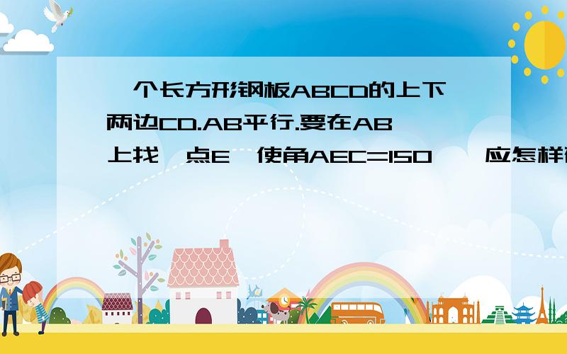 一个长方形钢板ABCD的上下两边CD.AB平行.要在AB上找一点E,使角AEC=150°,应怎样确定E的位置?为什么?