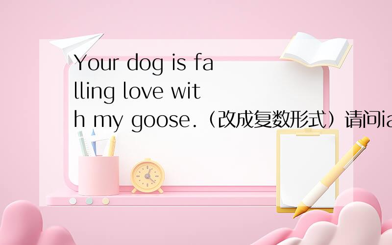 Your dog is falling love with my goose.（改成复数形式）请问iare?