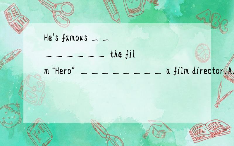 He's famous ________ the film“Hero” ________ a film director.A.for; as B.for; for C.as; as D.as; for