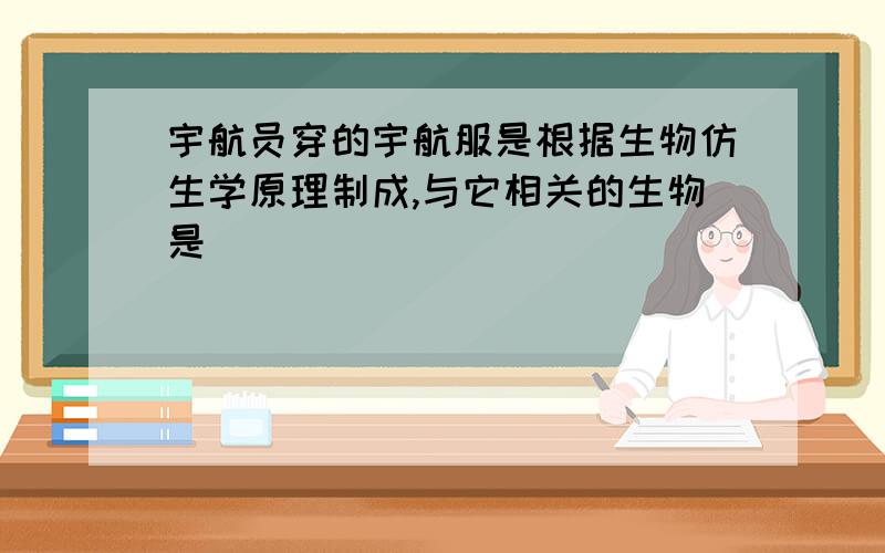 宇航员穿的宇航服是根据生物仿生学原理制成,与它相关的生物是