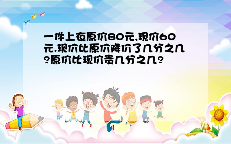 一件上衣原价80元,现价60元.现价比原价降价了几分之几?原价比现价贵几分之几?