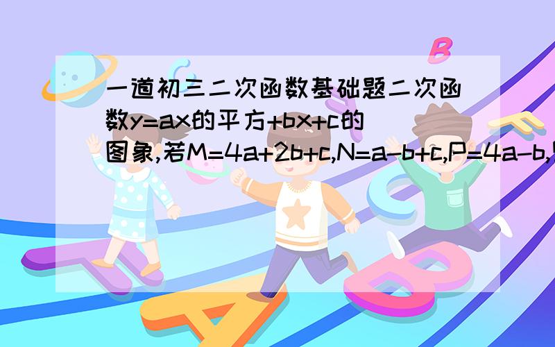 一道初三二次函数基础题二次函数y=ax的平方+bx+c的图象,若M=4a+2b+c,N=a-b+c,P=4a-b,则（ ）A.M>0 N>0 P>0B.M>0 N0C.M0 P>0D.M0 P