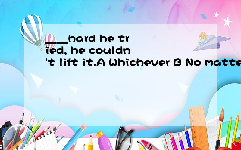 ____hard he tried, he couldn't lift it.A Whichever B No matter C However D Although麻烦各位：这个选择题应该选哪一个,以及选它的理由.我期待着您的回答,在此多谢了!