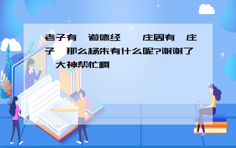 老子有《道德经》,庄周有《庄子》那么杨朱有什么呢?谢谢了,大神帮忙啊