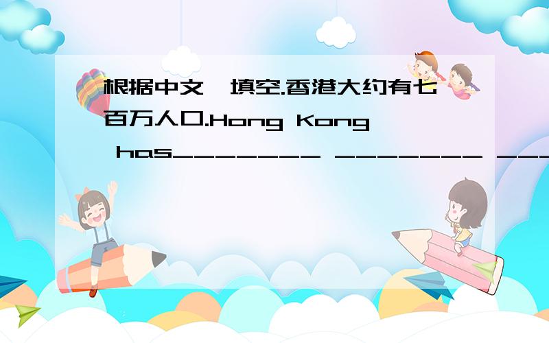 根据中文,填空.香港大约有七百万人口.Hong Kong has_______ _______ _______about 7 million.