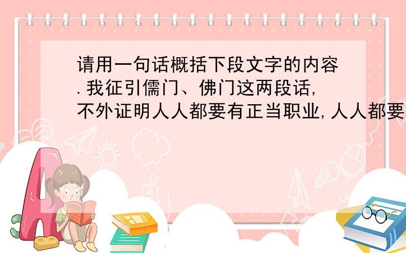 请用一句话概括下段文字的内容.我征引儒门、佛门这两段话,不外证明人人都要有正当职业,人人都要不断地劳作.倘若有人问我：“百行什么为先?万恶什么为首?”我便一点不迟疑答道：“百