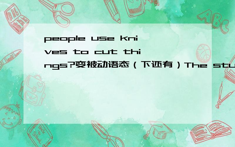 people use knives to cut things?变被动语态（下还有）The students don't clean the classroom in the morning.变被动语态