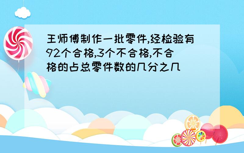 王师傅制作一批零件,经检验有92个合格,3个不合格,不合格的占总零件数的几分之几