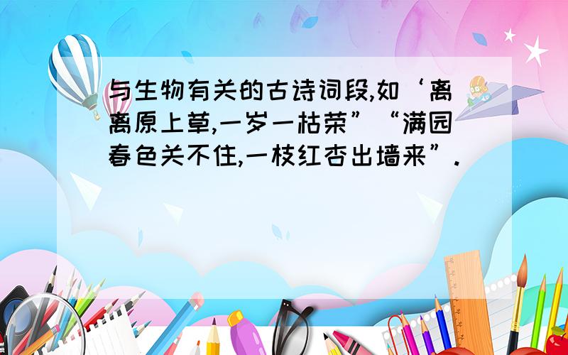 与生物有关的古诗词段,如‘离离原上草,一岁一枯荣”“满园春色关不住,一枝红杏出墙来”.