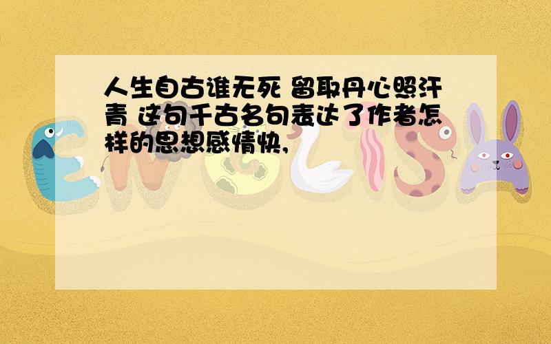 人生自古谁无死 留取丹心照汗青 这句千古名句表达了作者怎样的思想感情快,