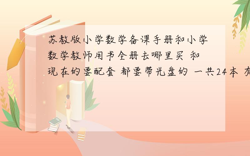 苏教版小学数学备课手册和小学数学教师用书全册去哪里买 和现在的要配套 都要带光盘的 一共24本 有的人联系我 阿里旺旺名 七小洁1111