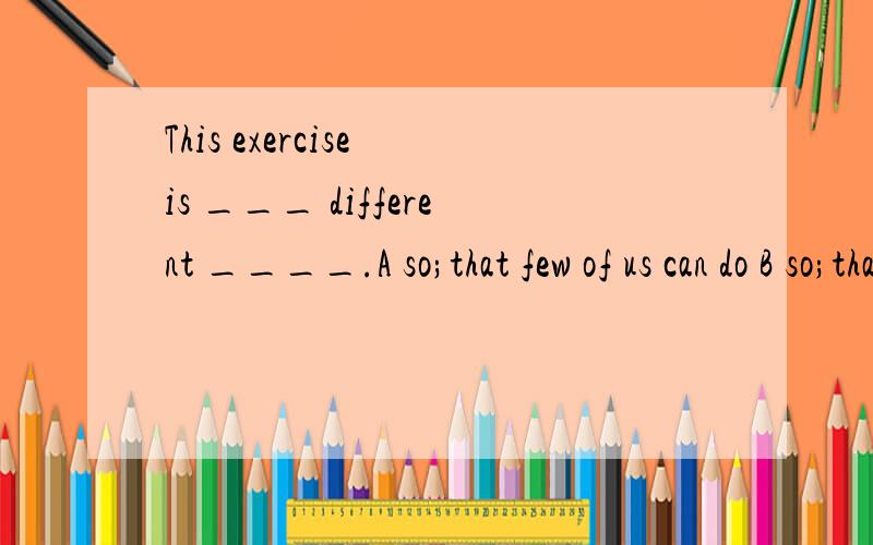 This exercise is ___ different ____.A so;that few of us can do B so;that few of us can do itC very;for anyone of us to doD very;for anyone of us to do it