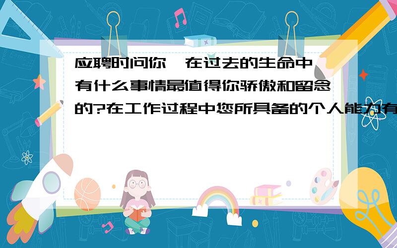 应聘时问你,在过去的生命中,有什么事情最值得你骄傲和留念的?在工作过程中您所具备的个人能力有哪些?