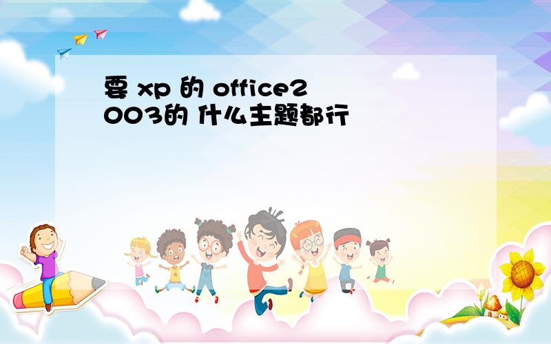 要 xp 的 office2003的 什么主题都行