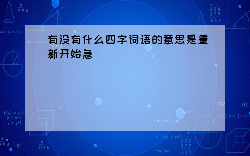 有没有什么四字词语的意思是重新开始急