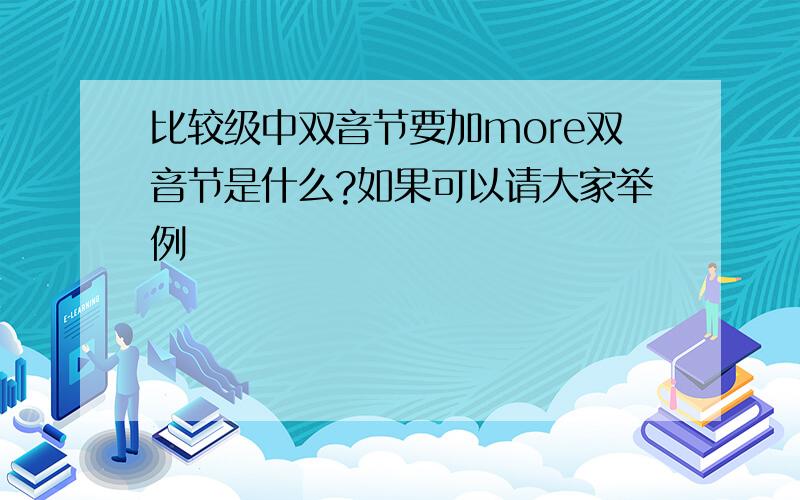 比较级中双音节要加more双音节是什么?如果可以请大家举例