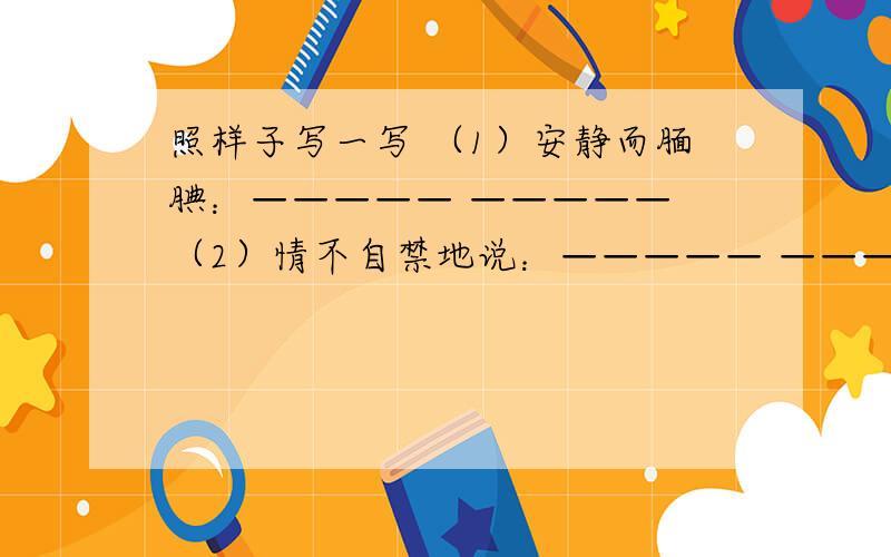 照样子写一写 （1）安静而腼腆：————— ————— （2）情不自禁地说：————— —————不懂的别瞎说。