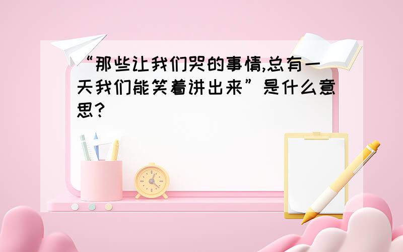 “那些让我们哭的事情,总有一天我们能笑着讲出来”是什么意思?