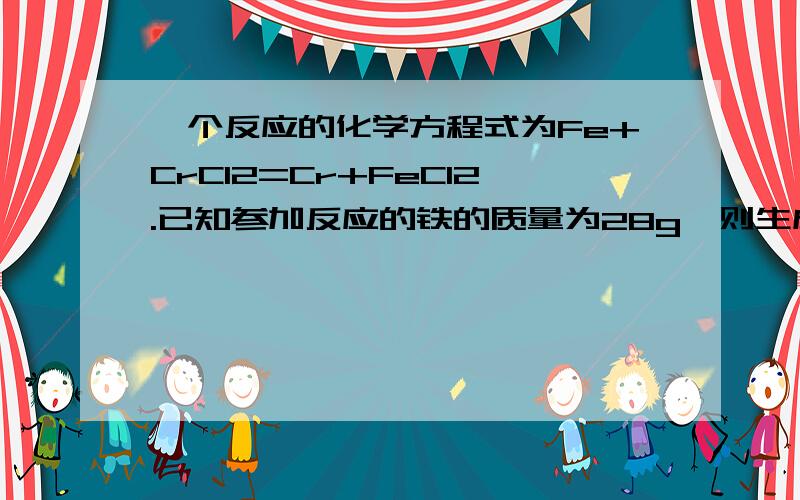 一个反应的化学方程式为Fe+CrCl2=Cr+FeCl2.已知参加反应的铁的质量为28g,则生成的铬质量为多少克