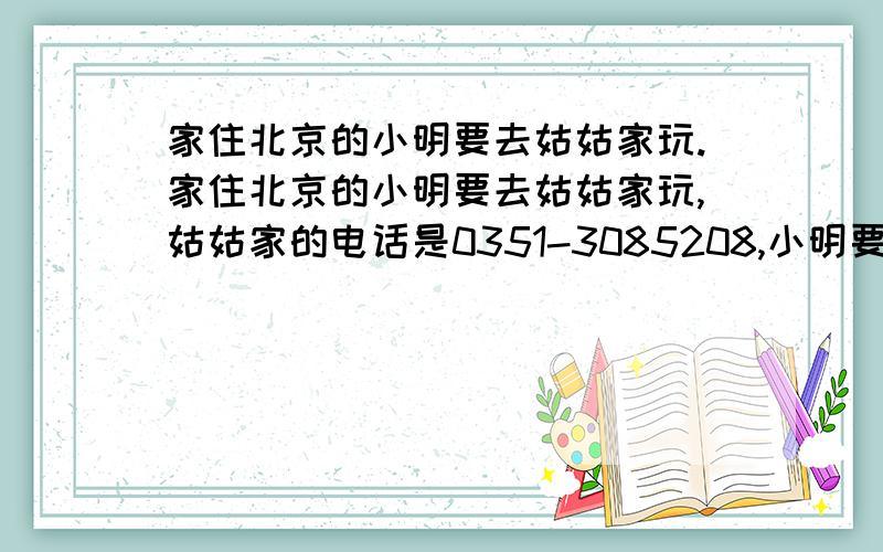 家住北京的小明要去姑姑家玩.家住北京的小明要去姑姑家玩,姑姑家的电话是0351-3085208,小明要坐火车从北京西站出发最快到达姑姑家,他应该坐­­­­­­­­­­ （ ） 字