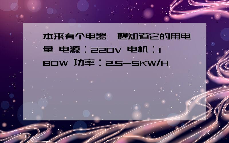 本来有个电器,想知道它的用电量 电源：220V 电机：180W 功率：2.5-5KW/H