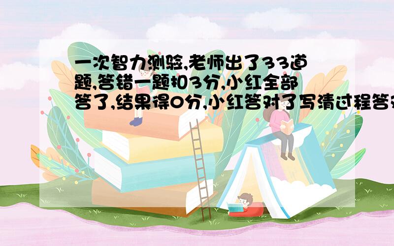 一次智力测验,老师出了33道题,答错一题扣3分,小红全部答了,结果得0分,小红答对了写清过程答对一题8分,小红答对了几分?