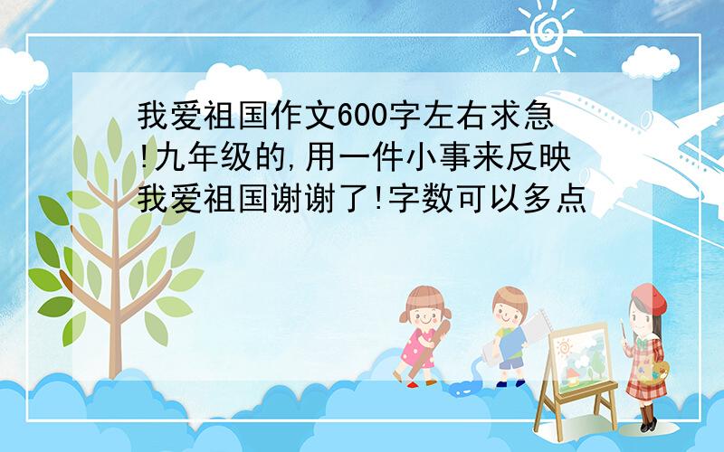 我爱祖国作文600字左右求急!九年级的,用一件小事来反映我爱祖国谢谢了!字数可以多点