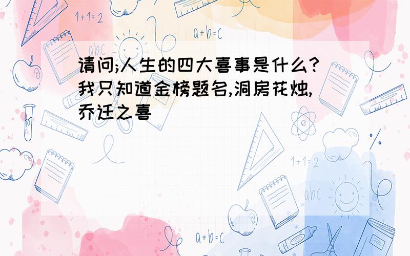 请问;人生的四大喜事是什么?我只知道金榜题名,洞房花烛,乔迁之喜