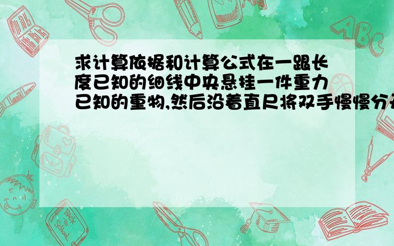 求计算依据和计算公式在一跟长度已知的细线中央悬挂一件重力已知的重物,然后沿着直尺将双手慢慢分开,观察分开到什么距离时细线断了,这样就可以计算出细线能承受的最大拉力.计算的依