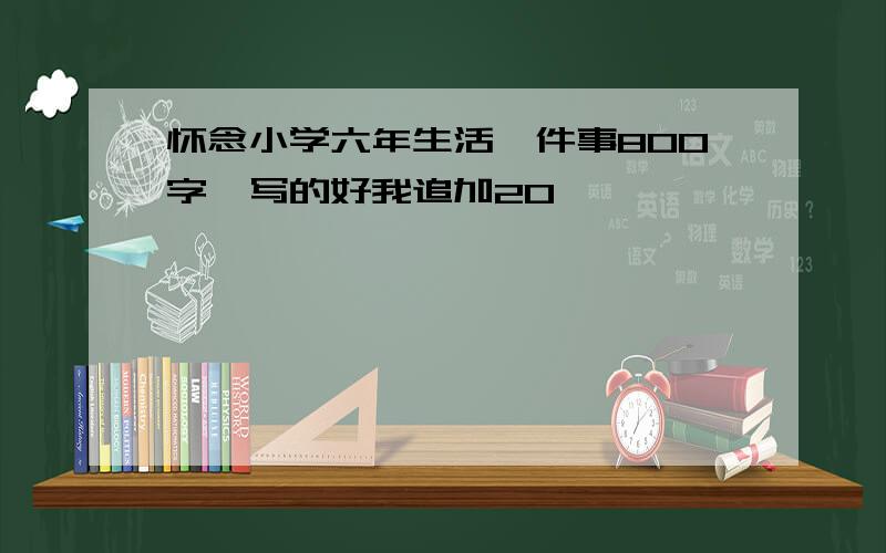 怀念小学六年生活一件事800字,写的好我追加20