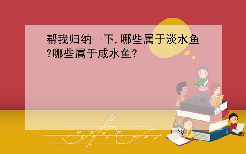 帮我归纳一下,哪些属于淡水鱼?哪些属于咸水鱼?