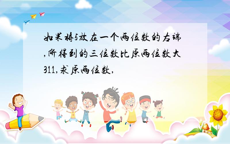 如果将5放在一个两位数的右端,所得到的三位数比原两位数大311,求原两位数,