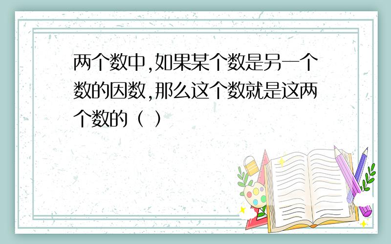 两个数中,如果某个数是另一个数的因数,那么这个数就是这两个数的（ ）