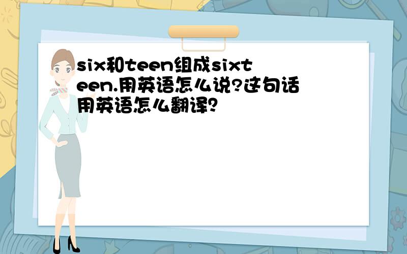 six和teen组成sixteen.用英语怎么说?这句话用英语怎么翻译？