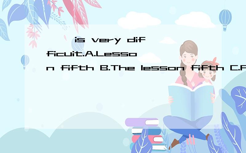 —— is very difficuit.A.Lesson fifth B.The lesson fifth C.Five lesson D.The fifth lesson