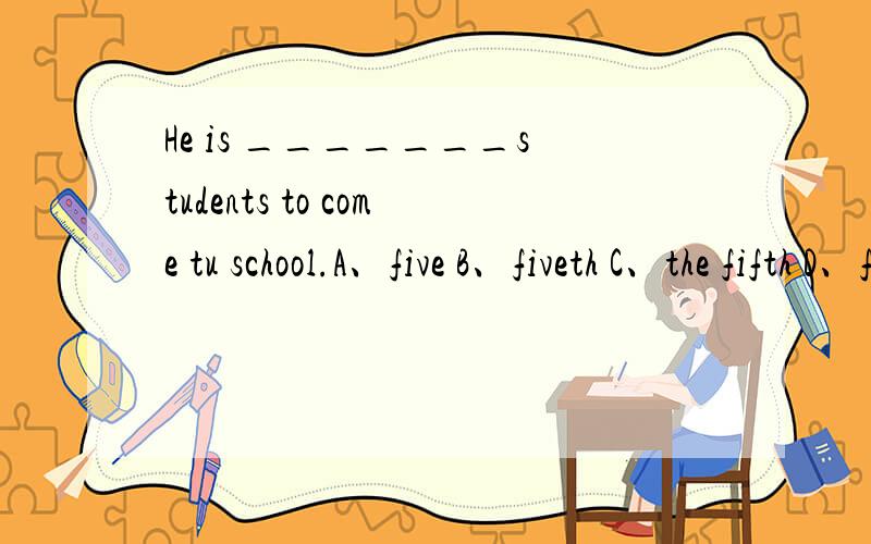 He is _______students to come tu school.A、five B、fiveth C、the fifth D、fifth 说说原因