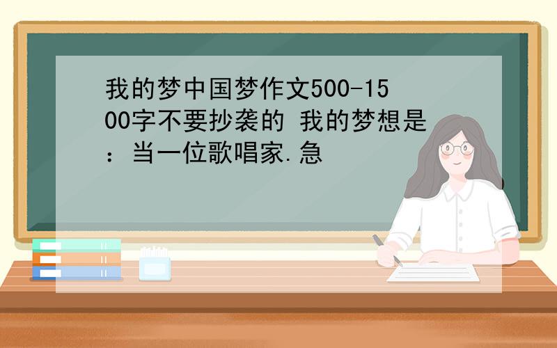 我的梦中国梦作文500-1500字不要抄袭的 我的梦想是：当一位歌唱家.急