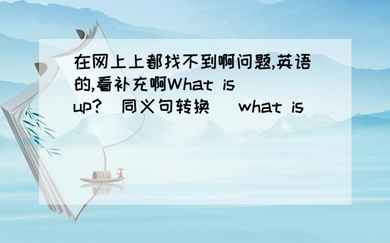 在网上上都找不到啊问题,英语的,看补充啊What is up?（同义句转换） what is（　）（　）you?