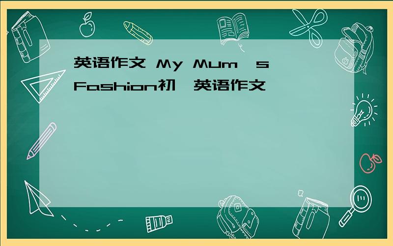 英语作文 My Mum's Fashion初一英语作文,