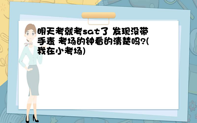 明天考就考sat了 发现没带手表 考场的钟看的清楚吗?(我在小考场)